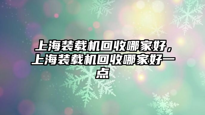 上海裝載機(jī)回收哪家好，上海裝載機(jī)回收哪家好一點