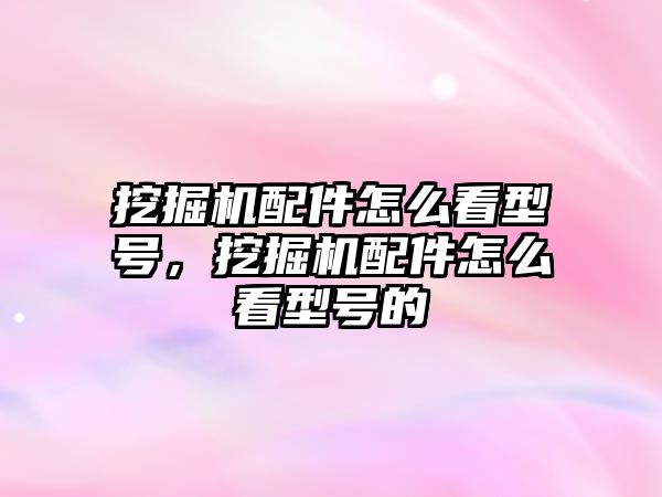 挖掘機(jī)配件怎么看型號，挖掘機(jī)配件怎么看型號的