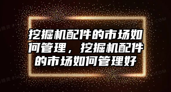 挖掘機配件的市場如何管理，挖掘機配件的市場如何管理好