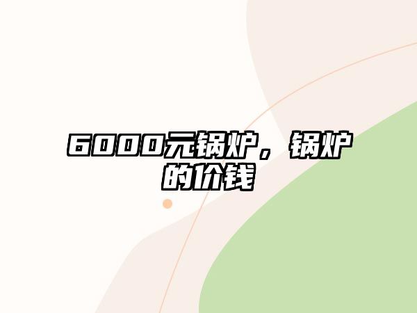 6000元鍋爐，鍋爐的價錢