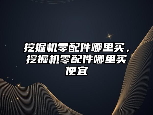 挖掘機(jī)零配件哪里買(mǎi)，挖掘機(jī)零配件哪里買(mǎi)便宜