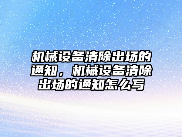機(jī)械設(shè)備清除出場(chǎng)的通知，機(jī)械設(shè)備清除出場(chǎng)的通知怎么寫(xiě)