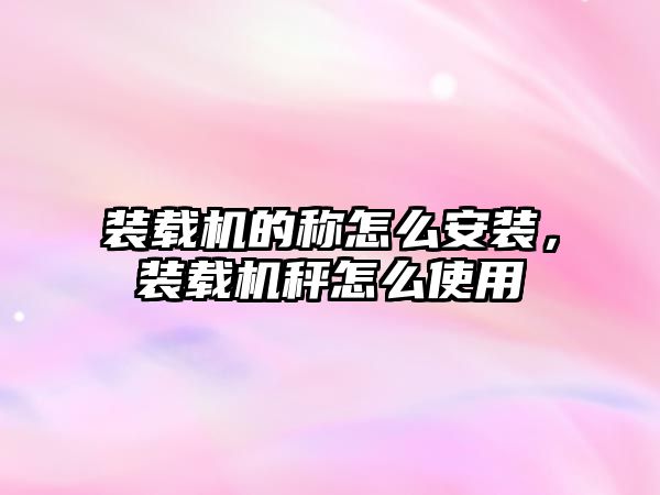 裝載機(jī)的稱怎么安裝，裝載機(jī)秤怎么使用