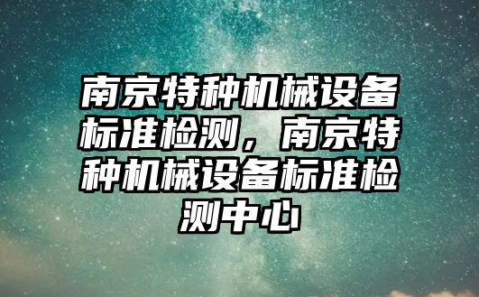 南京特種機(jī)械設(shè)備標(biāo)準(zhǔn)檢測，南京特種機(jī)械設(shè)備標(biāo)準(zhǔn)檢測中心