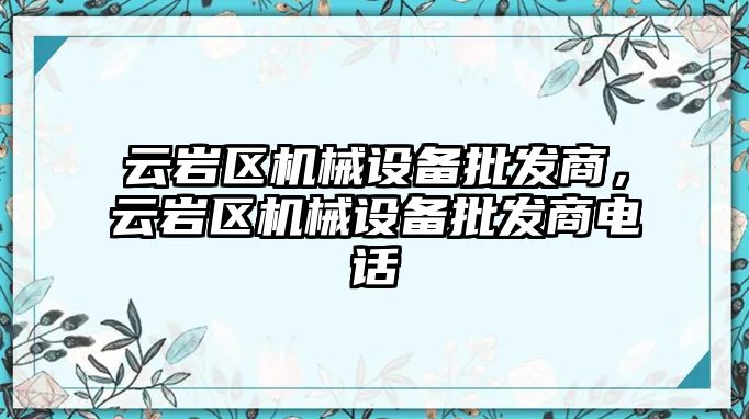 云巖區(qū)機(jī)械設(shè)備批發(fā)商，云巖區(qū)機(jī)械設(shè)備批發(fā)商電話