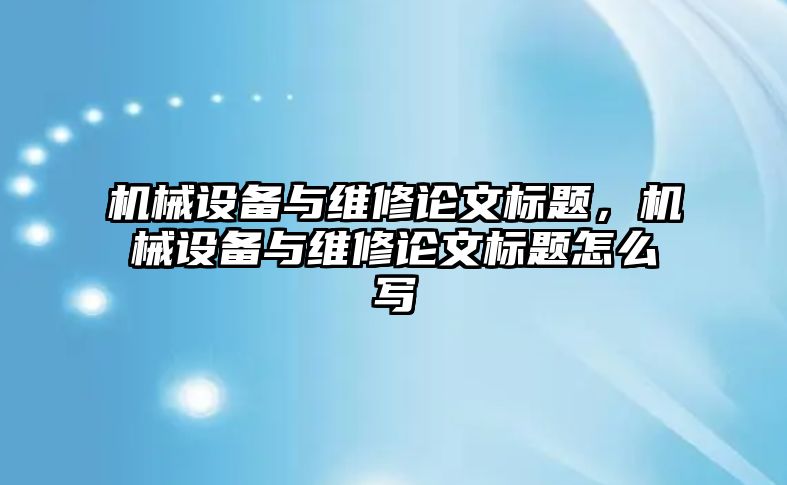 機(jī)械設(shè)備與維修論文標(biāo)題，機(jī)械設(shè)備與維修論文標(biāo)題怎么寫