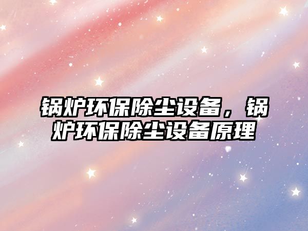 鍋爐環(huán)保除塵設備，鍋爐環(huán)保除塵設備原理