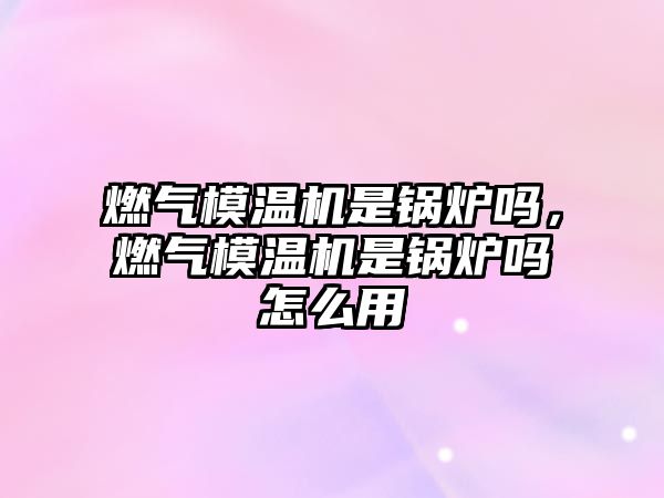 燃?xì)饽貦C(jī)是鍋爐嗎，燃?xì)饽貦C(jī)是鍋爐嗎怎么用