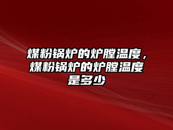 煤粉鍋爐的爐膛溫度，煤粉鍋爐的爐膛溫度是多少