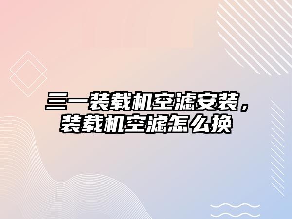 三一裝載機(jī)空濾安裝，裝載機(jī)空濾怎么換