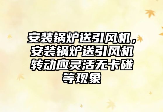 安裝鍋爐送引風(fēng)機(jī)，安裝鍋爐送引風(fēng)機(jī)轉(zhuǎn)動(dòng)應(yīng)靈活無卡碰等現(xiàn)象