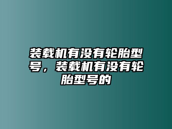 裝載機(jī)有沒(méi)有輪胎型號(hào)，裝載機(jī)有沒(méi)有輪胎型號(hào)的