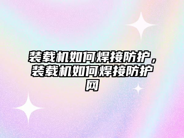 裝載機(jī)如何焊接防護(hù)，裝載機(jī)如何焊接防護(hù)網(wǎng)