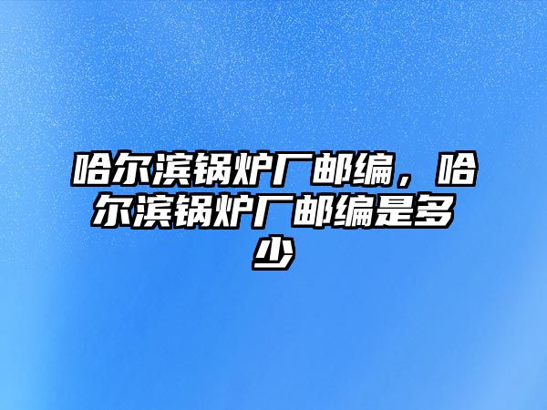 哈爾濱鍋爐廠郵編，哈爾濱鍋爐廠郵編是多少