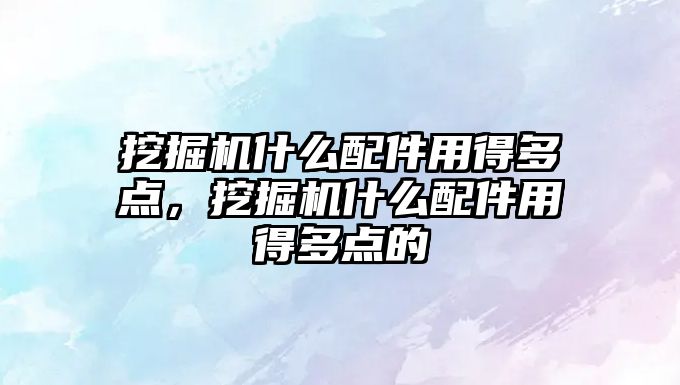 挖掘機(jī)什么配件用得多點(diǎn)，挖掘機(jī)什么配件用得多點(diǎn)的