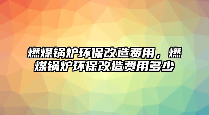 燃煤鍋爐環(huán)保改造費(fèi)用，燃煤鍋爐環(huán)保改造費(fèi)用多少