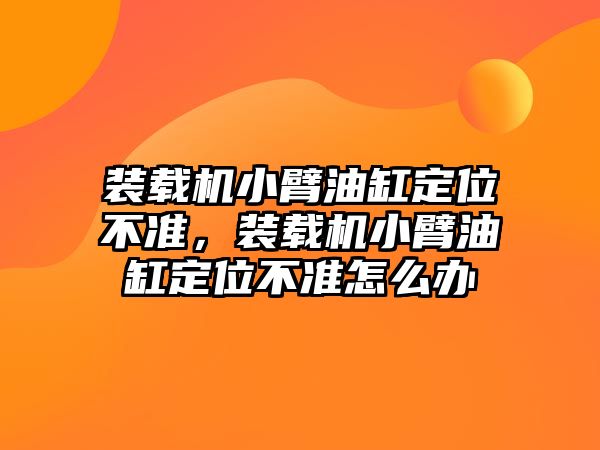 裝載機小臂油缸定位不準，裝載機小臂油缸定位不準怎么辦