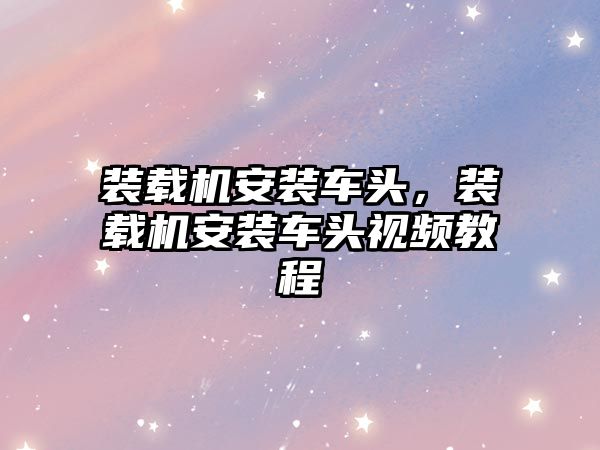 裝載機(jī)安裝車頭，裝載機(jī)安裝車頭視頻教程