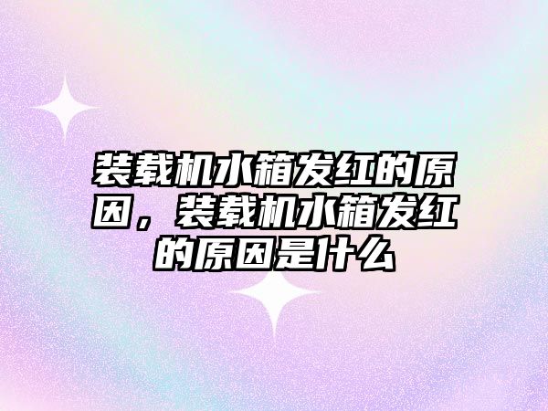 裝載機(jī)水箱發(fā)紅的原因，裝載機(jī)水箱發(fā)紅的原因是什么