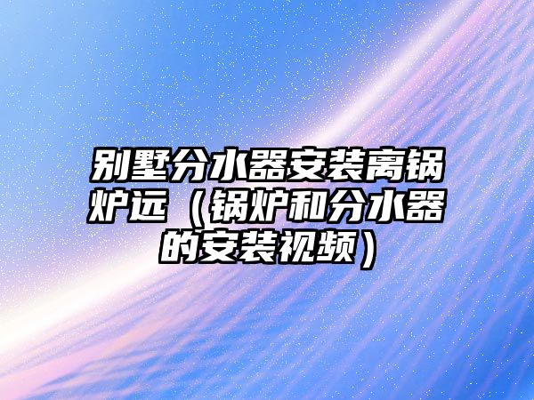 別墅分水器安裝離鍋爐遠(yuǎn)（鍋爐和分水器的安裝視頻）