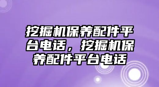 挖掘機保養(yǎng)配件平臺電話，挖掘機保養(yǎng)配件平臺電話
