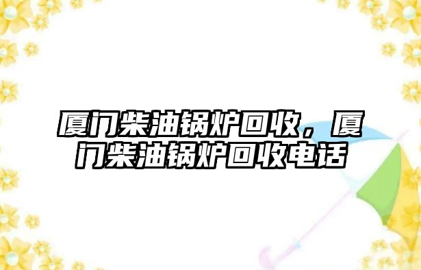 廈門(mén)柴油鍋爐回收，廈門(mén)柴油鍋爐回收電話