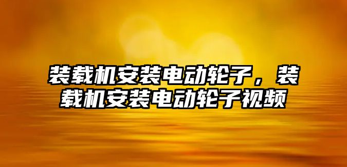 裝載機安裝電動輪子，裝載機安裝電動輪子視頻