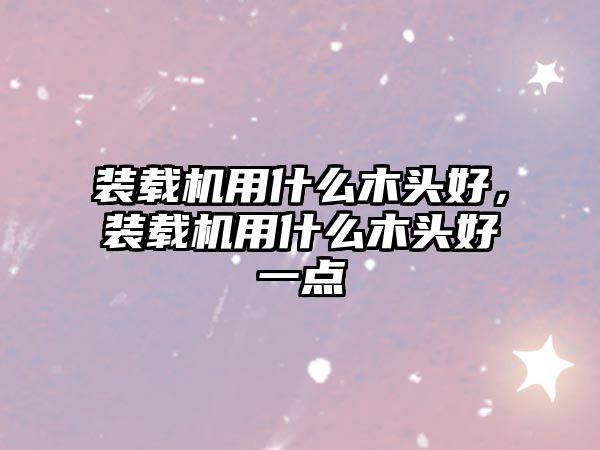 裝載機用什么木頭好，裝載機用什么木頭好一點