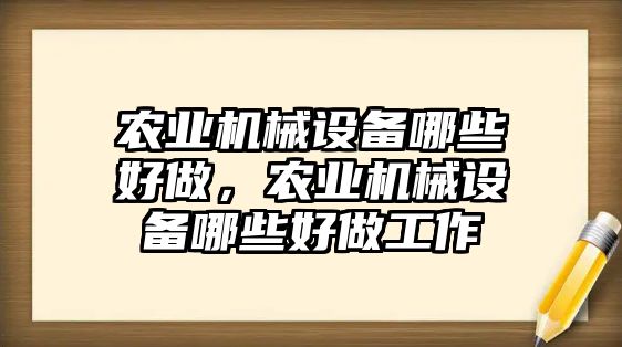 農(nóng)業(yè)機(jī)械設(shè)備哪些好做，農(nóng)業(yè)機(jī)械設(shè)備哪些好做工作
