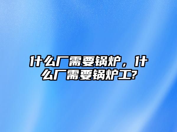 什么廠需要鍋爐，什么廠需要鍋爐工?
