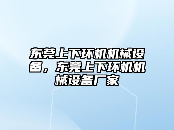 東莞上下環(huán)機(jī)機(jī)械設(shè)備，東莞上下環(huán)機(jī)機(jī)械設(shè)備廠家
