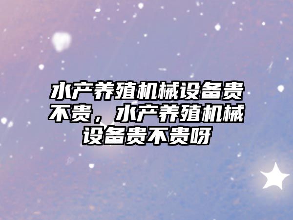 水產(chǎn)養(yǎng)殖機(jī)械設(shè)備貴不貴，水產(chǎn)養(yǎng)殖機(jī)械設(shè)備貴不貴呀