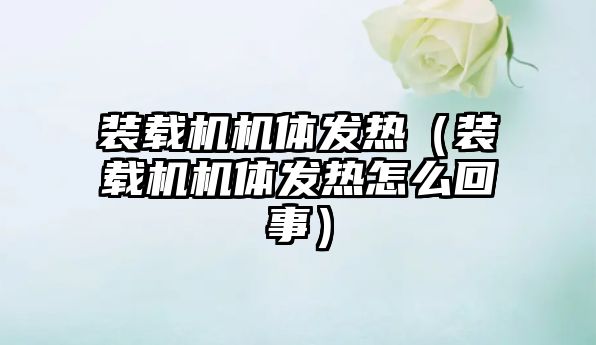 裝載機(jī)機(jī)體發(fā)熱（裝載機(jī)機(jī)體發(fā)熱怎么回事）