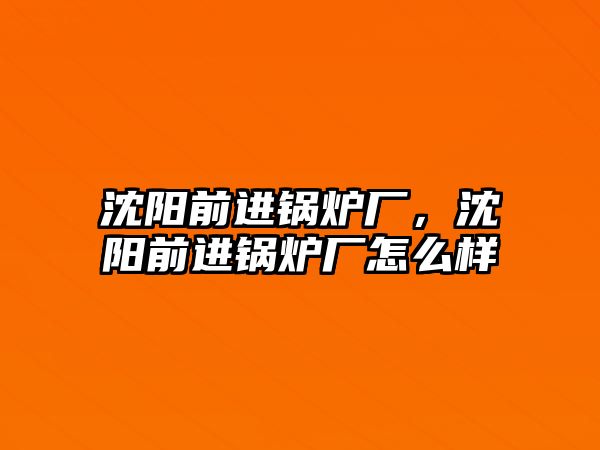 沈陽(yáng)前進(jìn)鍋爐廠，沈陽(yáng)前進(jìn)鍋爐廠怎么樣