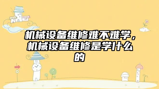 機(jī)械設(shè)備維修難不難學(xué)，機(jī)械設(shè)備維修是學(xué)什么的