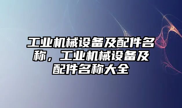 工業(yè)機(jī)械設(shè)備及配件名稱，工業(yè)機(jī)械設(shè)備及配件名稱大全