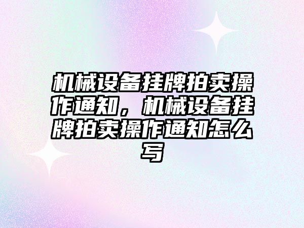 機(jī)械設(shè)備掛牌拍賣操作通知，機(jī)械設(shè)備掛牌拍賣操作通知怎么寫