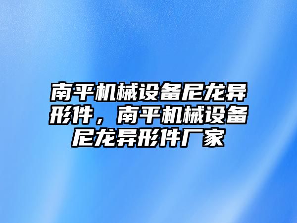 南平機(jī)械設(shè)備尼龍異形件，南平機(jī)械設(shè)備尼龍異形件廠家