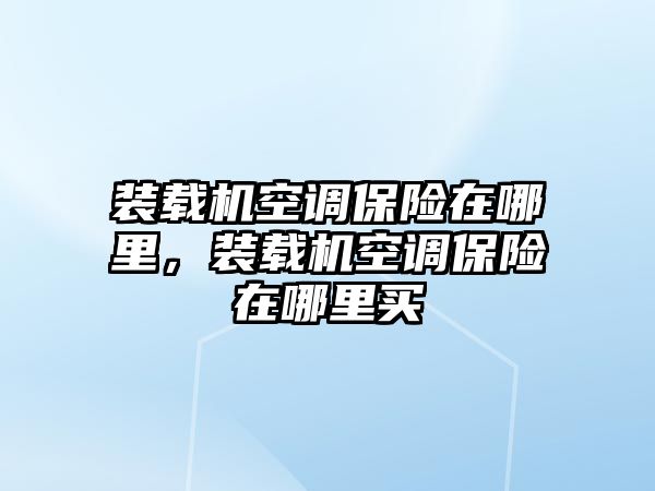 裝載機空調(diào)保險在哪里，裝載機空調(diào)保險在哪里買