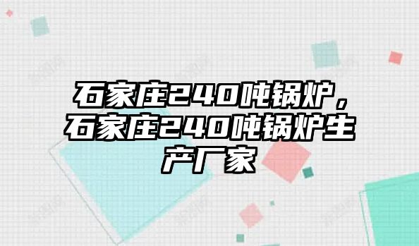 石家莊240噸鍋爐，石家莊240噸鍋爐生產(chǎn)廠家