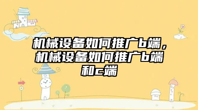 機械設備如何推廣b端，機械設備如何推廣b端和c端