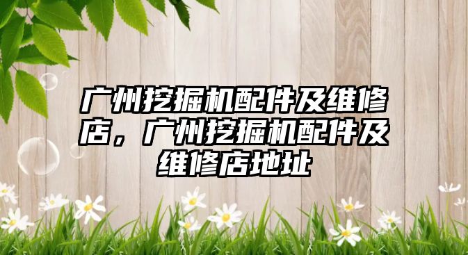 廣州挖掘機配件及維修店，廣州挖掘機配件及維修店地址
