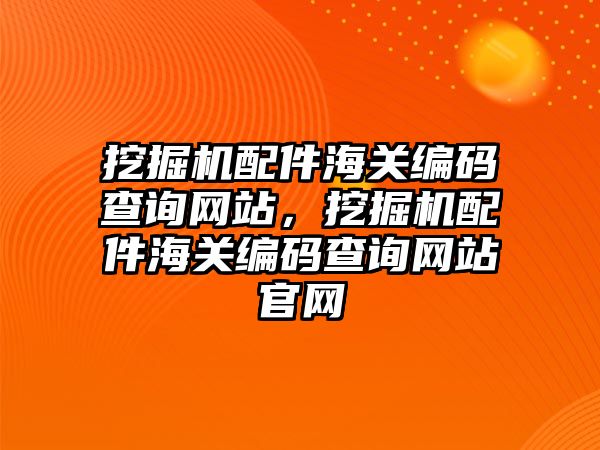 挖掘機(jī)配件海關(guān)編碼查詢網(wǎng)站，挖掘機(jī)配件海關(guān)編碼查詢網(wǎng)站官網(wǎng)