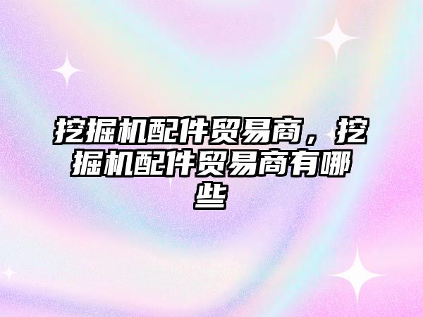 挖掘機配件貿(mào)易商，挖掘機配件貿(mào)易商有哪些