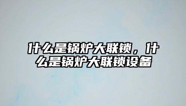 什么是鍋爐大聯(lián)鎖，什么是鍋爐大聯(lián)鎖設(shè)備