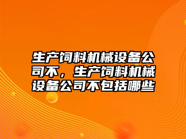 生產(chǎn)飼料機(jī)械設(shè)備公司不，生產(chǎn)飼料機(jī)械設(shè)備公司不包括哪些