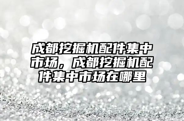 成都挖掘機(jī)配件集中市場(chǎng)，成都挖掘機(jī)配件集中市場(chǎng)在哪里