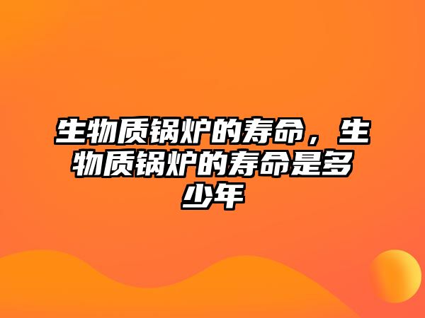 生物質(zhì)鍋爐的壽命，生物質(zhì)鍋爐的壽命是多少年