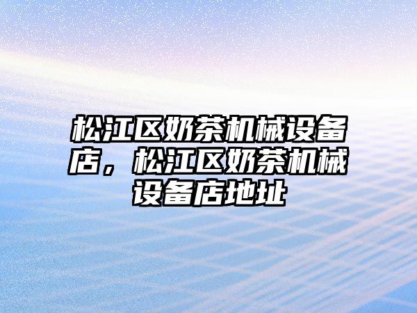 松江區(qū)奶茶機(jī)械設(shè)備店，松江區(qū)奶茶機(jī)械設(shè)備店地址