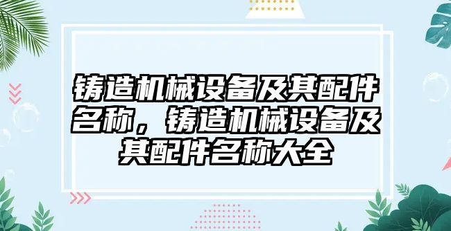 鑄造機(jī)械設(shè)備及其配件名稱，鑄造機(jī)械設(shè)備及其配件名稱大全